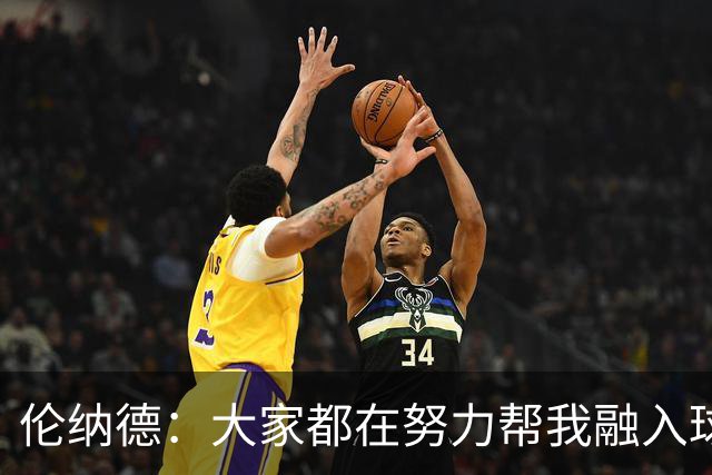 伦纳德：大家都在努力帮我融入球队 我一直在向他们学习