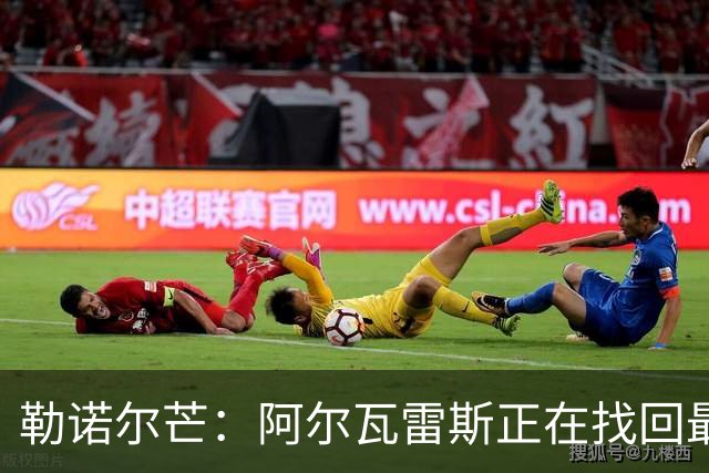 勒诺尔芒：阿尔瓦雷斯正在找回最佳状态 我们的防守做得更好了