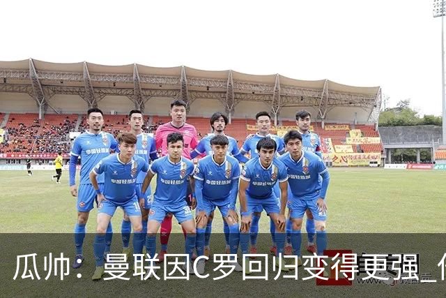 瓜帅：曼联因C罗回归变得更强 他就是进球机器