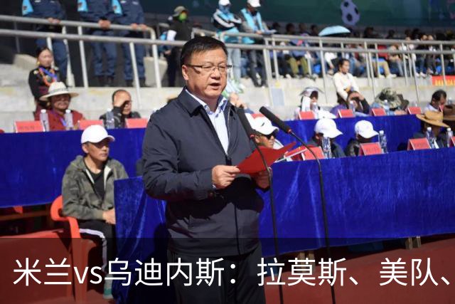 米兰vs乌迪内斯：拉莫斯、美队、哈钦森先发，魔笛、亚沙里出战