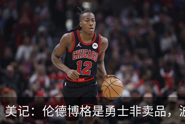 美记：伦德博格是勇士非卖品，波杰姆斯基或成交易筹码
