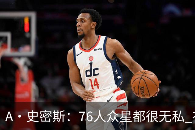 A·史密斯：76人众星都很无私 布朗从场均28分到20分左右也不在意